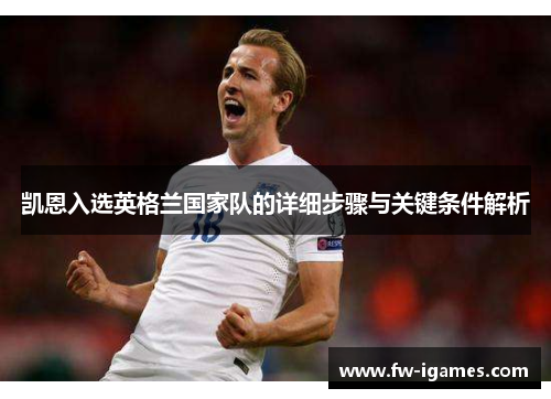 凯恩入选英格兰国家队的详细步骤与关键条件解析 凯恩入选英格兰国家队的详细步骤与关键条件解析