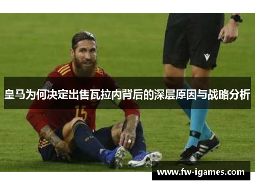 皇马为何决定出售瓦拉内背后的深层原因与战略分析