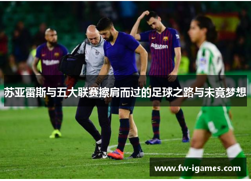 苏亚雷斯与五大联赛擦肩而过的足球之路与未竟梦想 苏亚雷斯与五大联赛擦肩而过的足球之路与未竟梦想