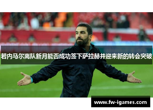 若内马尔离队新月能否成功签下萨拉赫并迎来新的转会突破 若内马尔离队新月能否成功签下萨拉赫并迎来新的转会突破