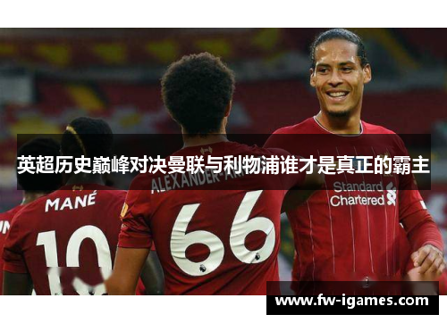 英超历史巅峰对决曼联与利物浦谁才是真正的霸主 英超历史巅峰对决曼联与利物浦谁才是真正的霸主
