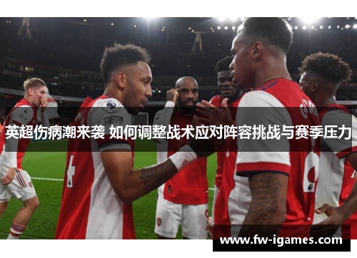 英超伤病潮来袭 如何调整战术应对阵容挑战与赛季压力 英超伤病潮来袭 如何调整战术应对阵容挑战与赛季压力