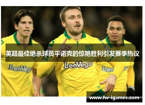 英超最佳绝杀球员平诺克的惊艳胜利引发赛季热议 英超最佳绝杀球员平诺克的惊艳胜利引发赛季热议