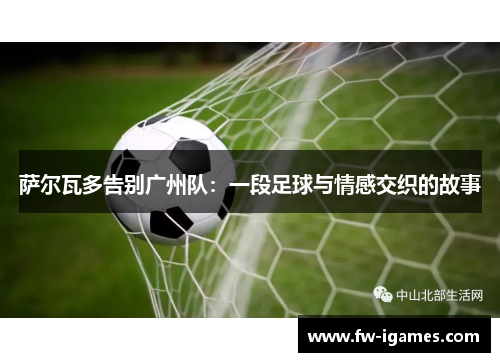 萨尔瓦多告别广州队:一段足球与情感交织的故事 萨尔瓦多告别广州队:一段足球与情感交织的故事