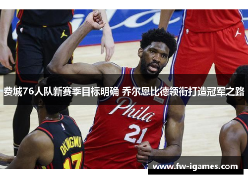 费城76人队新赛季目标明确 乔尔恩比德领衔打造冠军之路 费城76人队新赛季目标明确 乔尔恩比德领衔打造冠军之路
