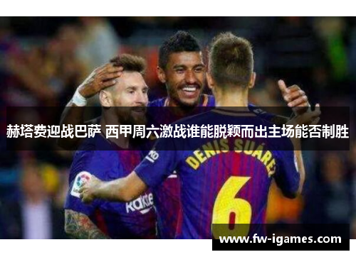 赫塔费迎战巴萨 西甲周六激战谁能脱颖而出主场能否制胜 赫塔费迎战巴萨 西甲周六激战谁能脱颖而出主场能否制胜