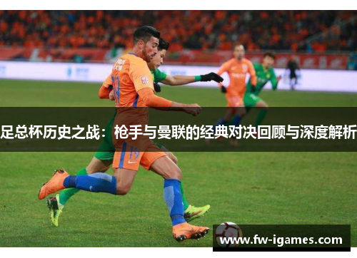 足总杯历史之战:枪手与曼联的经典对决回顾与深度解析 足总杯历史之战:枪手与曼联的经典对决回顾与深度解析