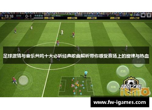 足球激情与音乐共鸣十大必听经典歌曲解析带你感受赛场上的旋律与热血 足球激情与音乐共鸣十大必听经典歌曲解析带你感受赛场上的旋律与热血