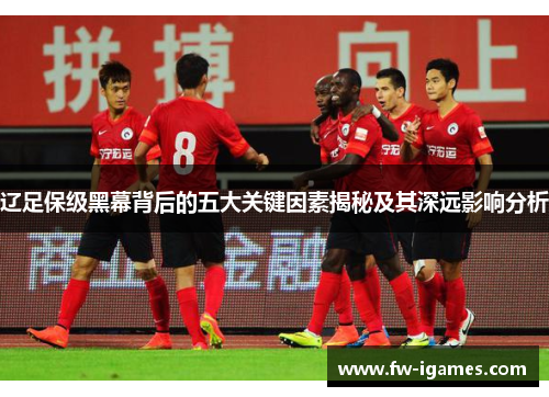 辽足保级黑幕背后的五大关键因素揭秘及其深远影响分析 辽足保级黑幕背后的五大关键因素揭秘及其深远影响分析