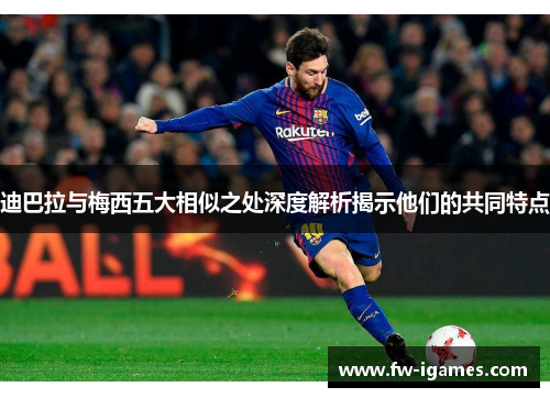 迪巴拉与梅西五大相似之处深度解析揭示他们的共同特点 迪巴拉与梅西五大相似之处深度解析揭示他们的共同特点