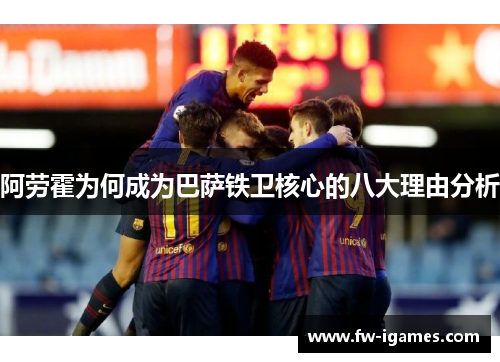 阿劳霍为何成为巴萨铁卫核心的八大理由分析 阿劳霍为何成为巴萨铁卫核心的八大理由分析
