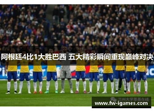 阿根廷4比1大胜巴西 五大精彩瞬间重现巅峰对决 阿根廷4比1大胜巴西 五大精彩瞬间重现巅峰对决