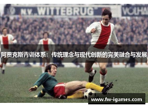 阿贾克斯青训体系：传统理念与现代创新的完美融合与发展