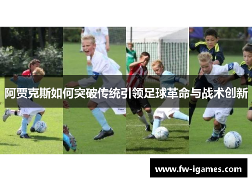 阿贾克斯如何突破传统引领足球革命与战术创新 阿贾克斯如何突破传统引领足球革命与战术创新