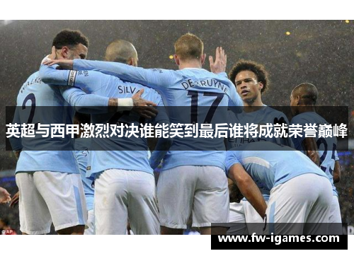 英超与西甲激烈对决谁能笑到最后谁将成就荣誉巅峰