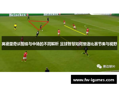 莫德里奇谈前锋与中场的不同解析 足球智慧如何塑造比赛节奏与视野