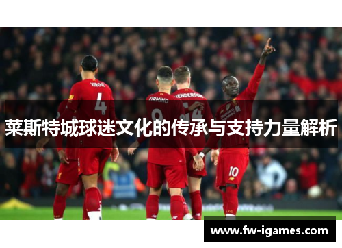 莱斯特城球迷文化的传承与支持力量解析 莱斯特城球迷文化的传承与支持力量解析