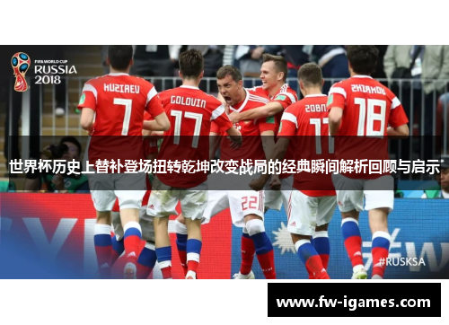 世界杯历史上替补登场扭转乾坤改变战局的经典瞬间解析回顾与启示 世界杯历史上替补登场扭转乾坤改变战局的经典瞬间解析回顾与启示
