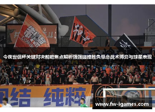 今夜世俱杯关键对决前瞻焦点解析强强碰撞胜负悬念战术博弈与球星表现