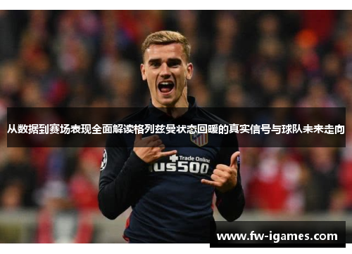 从数据到赛场表现全面解读格列兹曼状态回暖的真实信号与球队未来走向 从数据到赛场表现全面解读格列兹曼状态回暖的真实信号与球队未来走向