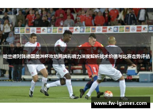 哈兰德对阵德国美洲杯攻防两端影响力深度解析战术价值与比赛走势评估 哈兰德对阵德国美洲杯攻防两端影响力深度解析战术价值与比赛走势评估