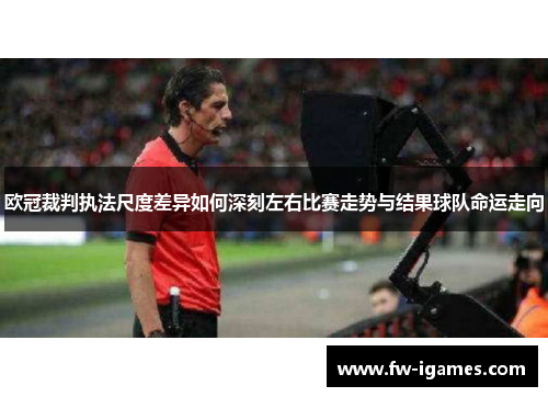 欧冠裁判执法尺度差异如何深刻左右比赛走势与结果球队命运走向 欧冠裁判执法尺度差异如何深刻左右比赛走势与结果球队命运走向