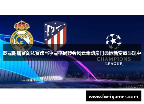 欧冠附加赛淘汰赛改写争冠格局转会风云牵动豪门命运新变数显现中