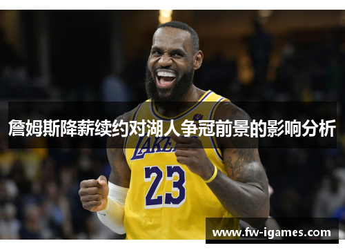 詹姆斯降薪续约对湖人争冠前景的影响分析 詹姆斯降薪续约对湖人争冠前景的影响分析