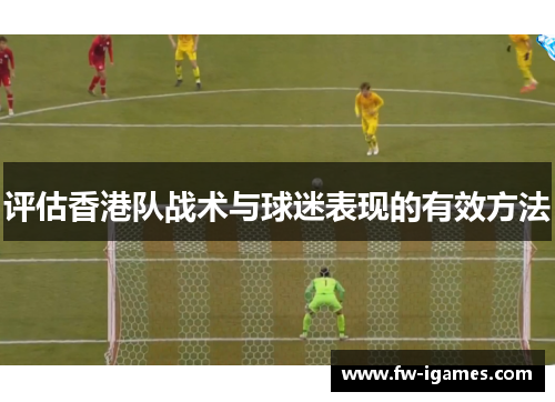 评估香港队战术与球迷表现的有效方法 评估香港队战术与球迷表现的有效方法