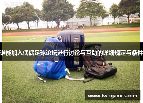 谁能加入偶偶足球论坛进行讨论与互动的详细规定与条件