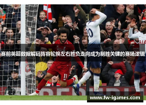 赛前英超数据解码阵容轮换左右胜负走向成为制胜关键的赛场逻辑 赛前英超数据解码阵容轮换左右胜负走向成为制胜关键的赛场逻辑