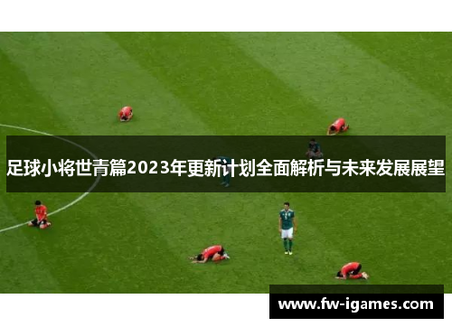 足球小将世青篇2023年更新计划全面解析与未来发展展望 足球小将世青篇2023年更新计划全面解析与未来发展展望