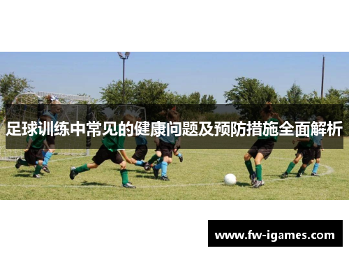 足球训练中常见的健康问题及预防措施全面解析