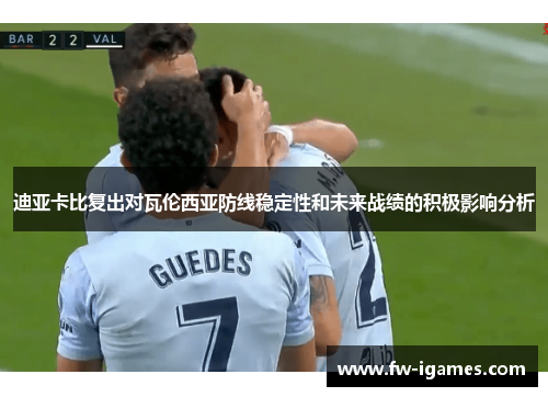 迪亚卡比复出对瓦伦西亚防线稳定性和未来战绩的积极影响分析 迪亚卡比复出对瓦伦西亚防线稳定性和未来战绩的积极影响分析