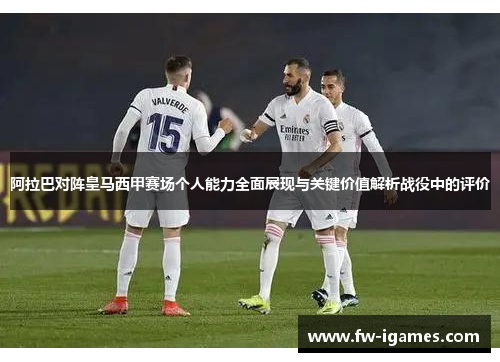阿拉巴对阵皇马西甲赛场个人能力全面展现与关键价值解析战役中的评价 阿拉巴对阵皇马西甲赛场个人能力全面展现与关键价值解析战役中的评价