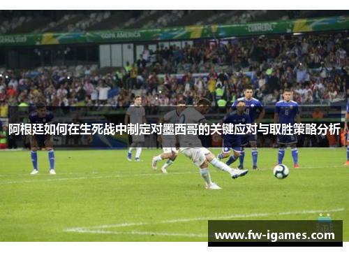 阿根廷如何在生死战中制定对墨西哥的关键应对与取胜策略分析