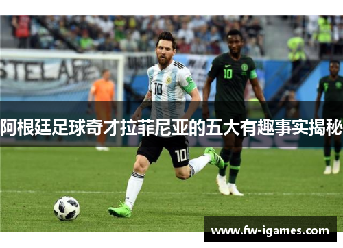 阿根廷足球奇才拉菲尼亚的五大有趣事实揭秘 阿根廷足球奇才拉菲尼亚的五大有趣事实揭秘