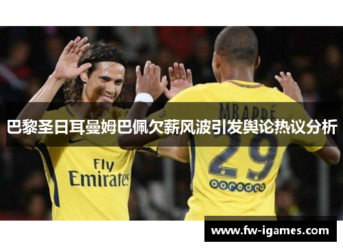 巴黎圣日耳曼姆巴佩欠薪风波引发舆论热议分析