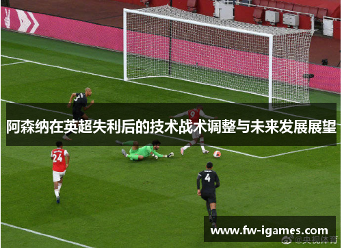 阿森纳在英超失利后的技术战术调整与未来发展展望