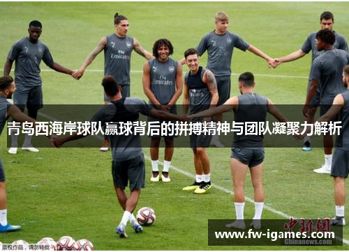 青岛西海岸球队赢球背后的拼搏精神与团队凝聚力解析