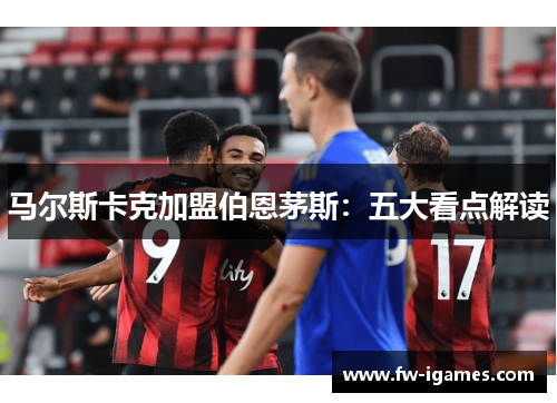 马尔斯卡克加盟伯恩茅斯：五大看点解读