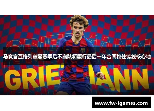 马竞官宣格列兹曼赛季后不离队将履行最后一年合同稳住锋线核心地