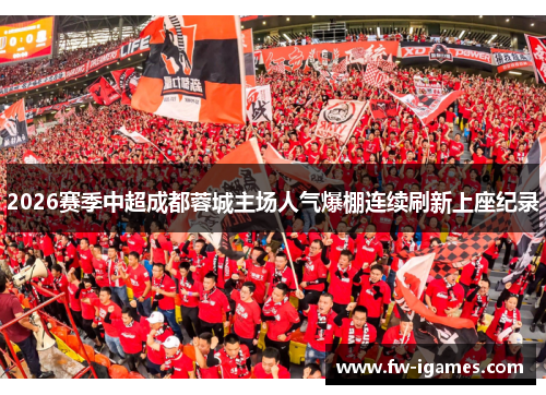2026赛季中超成都蓉城主场人气爆棚连续刷新上座纪录