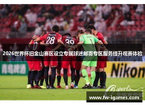 2026世界杯旧金山赛区设立专属球迷邮寄专区服务提升观赛体验