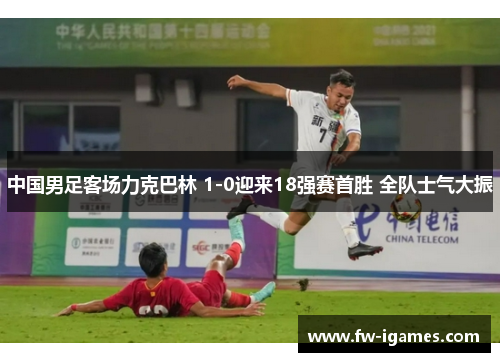 中国男足客场力克巴林 1-0迎来18强赛首胜 全队士气大振