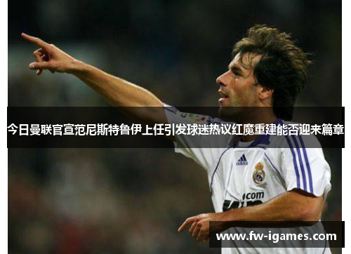 今日曼联官宣范尼斯特鲁伊上任引发球迷热议红魔重建能否迎来篇章